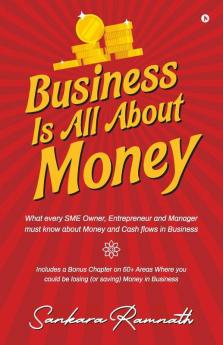Business Is All About Money : What Every Sme Owner Entrepreneur And Manager Must Know About Money And Cash Flows In Business