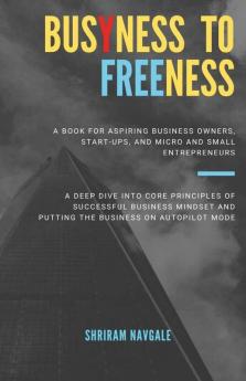 Busyness To Freeness: A Deep Dive Into Core Principles Of Successful Business Mindset And Putting The Business On Autopilot Mode
