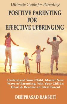 POSITIVE PARENTING FOR EFFECTIVE UPBRINGING : UNDERSTAND YOUR CHILD MASTER NEW WAYS OF PARENTING WIN YOUR CHILD'S HEART AND BECOME AN IDEAL PARENT