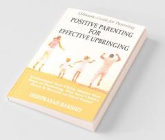 POSITIVE PARENTING FOR EFFECTIVE UPBRINGING : UNDERSTAND YOUR CHILD MASTER NEW WAYS OF PARENTING WIN YOUR CHILD'S HEART AND BECOME AN IDEAL PARENT