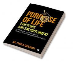 Purpose of Life – Existence and Enlightenment : A Philosophical Guide to Human Evolution and Self Analysis