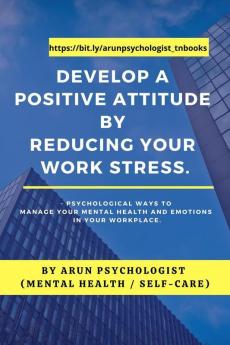 Develop a Positive Attitude by Reducing your Work Stress : Psychological Ways to Manage your Mental Health and Emotions in your Workplace