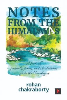 Notes From The Himalayas: A Book Of Journals Poems And Short Stories From The Himalayas