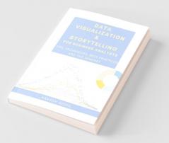 Data Visualization And Storytelling For Business Analysts : Tips Techniques Best Practices And The Mindset