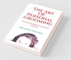 The Art Of Personal Grooming: How to Look Well Groomed and Polished