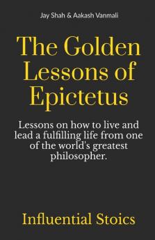The Golden Lessons Of Epictetus : Lessons On How To Live And Lead A Fulfilling Life From One Of The World'S Greatest Philosophers.
