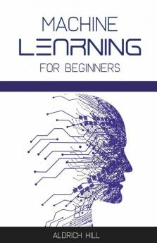 Machine Learning For Beginners : Learn The Basics Of Artificial Intelligence. A Step-By-Step Overview To The Fundamentals Of Machine Learning And Data Science (2022 Guide)