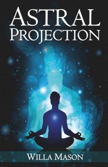 Astral Projection: A Comprehensive Guide On Astral Travel Outof- Body Experiences And How To Achieve Mental Peace Through Meditation And Mindfulness (2022 For Beginners)