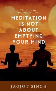 Meditation Is Not About Emptying Your Mind : The Ultimate Meditation Guide - How-To Benefits Science Techniques Questions And Answers And More