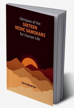 GLIMPSES OF THE SIXTEEN VEDIC SAMSKARS : FOR HUMAN LIFE