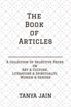 The Book Of Articles: A Series Of Selective Pieces On Art & Culture Literature & Spirituality And Women & Gender: A Series Of Selective Pieces On Art ... And Spirituality And Women And Gender
