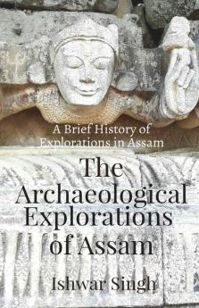 The Archaeological Explorations of Assam: A Brief History of Explorations in Assam