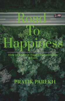 Road To Happiness: How To Remain Happy By Your Own Efforts.