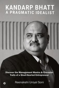 Kandarp Bhatt: A Pragmatic Idealist : Discover the Management Mantra &amp; Character Traits of a Stout-Hearted Entrepreneur