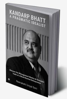 Kandarp Bhatt: A Pragmatic Idealist : Discover the Management Mantra &amp; Character Traits of a Stout-Hearted Entrepreneur