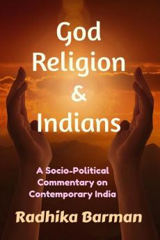 God Religion And Indians : A Socio-Political Commentary On Contemporary India