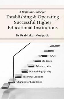 A Definitive Guide For Establishing And Operating Higher Educational Institutions: Society Formation Constructions Administration Teaching-Learning Process Quality Aspects Student Skills D...