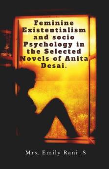 Feminine Existentialism And Socio Psychology In The Selected Novels Of Anita Desai.