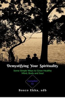 Demystifying Your Spirituality : Some Simple Ways to Grow Healthy Body Mind and Soul