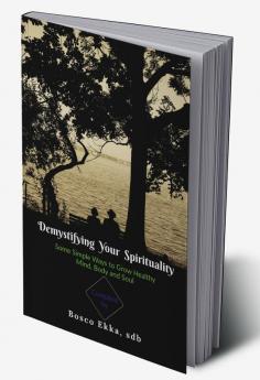 Demystifying Your Spirituality : Some Simple Ways to Grow Healthy Body Mind and Soul