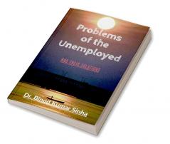 Problems of the Unemployed : And their solutions