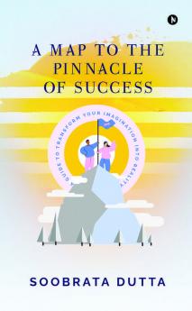 A Map To The Pinnacle Of Success: A Guide To Transform Your Imagination Into Reality