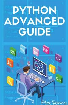 Python Advanced Guide: Your Advanced Python Tutorial In 7 Days. A Step-By-Step Guide From Intermediate To Advanced. (2022 Crash Course)