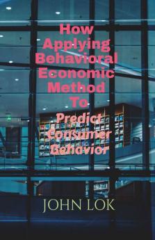 How Applying Behavioral Economic Method To: Predict Consumer Behavior