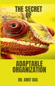 THE SECRET OF ADAPTABLE ORGANIZATION : How can you improve culture innovation promote morale inspire trust and keep negativity at bay by creating an adaptable organization?