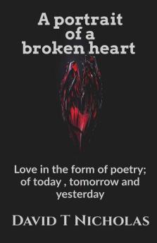 A Portrait Of A Broken Heart: Love In The Form Of Poetry; Of Today Tomorrow And Yesterday .