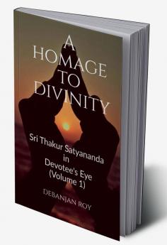 A Homage To Divinity : Sri Thakur Satyananda in Devotee's Eye - Volume 1