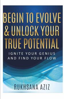 Begin To Evolve & Unlock Your True Potential: Ignite Your Genius And Find Your Flow