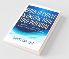 Begin To Evolve & Unlock Your True Potential: Ignite Your Genius And Find Your Flow
