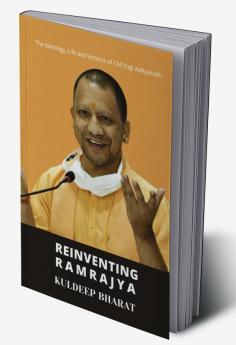 REINVENTING RAMRAJYA : The Ideology Life and Actions of CM Yogi Adityanath