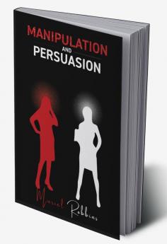 MANIPULATION AND PERSUASION : How to Develop Mind Control Techniques to Influence Any Person's Decision Using Body Language and Dark Psychology. (2022 Edition)