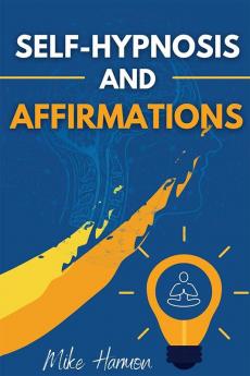 SELF-HYPNOSIS AND AFFIRMATIONS : Learn How To Use Self-Hypnosis And Affirmations To Achieve Self-Esteem And Self-Confidence Rewire Your Brain And Attract Success And Abundance In Life (2022 Edition)