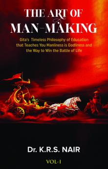 The Art Of Man-Making Vol.1: Gita'S Timeless Philosophy Of Education That Teaches You Manliness Is Godliness And The Way To Win The Battle Of Life