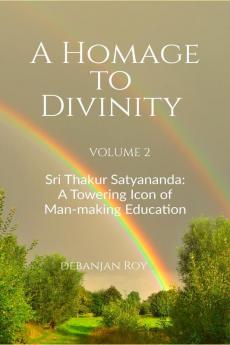 A Homage to Divinity (Volume 2) : Sri Thakur Satyananda: A Towering Icon of Man-making Education