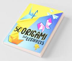 Origami For Beginners: Amazing Origami Folding Paper With Illustrations And Instructions 50 Easy And Medium Paper Fold Models For Kids Or Adults