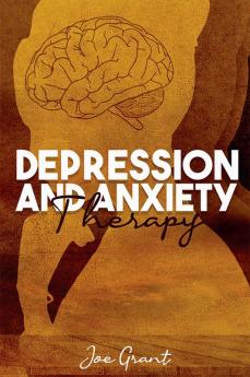 Depression and Anxiety Therapy : Get Rid of Fears and Anxiety to Improve Your Health. Develop the Ability to Think Positively and the Mental Toughness Necessary to Succeed in Life (2022 Guide)