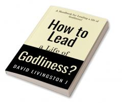 How to Lead a life of Godliness? : A handbook for leading a life of Godliness!