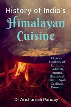 History of India's Himalayan Cuisine : Classical Cookery of Kashmir Laddakh Jammu Himachal Lahaul Spiti Garhwal Kumaon
