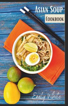 Asian Soup Cookbook: Recipes For Japanese Ramen Chinese Noodles And Thai Tom Yum From 80 Different Chefs (2022 Guide For Beginners)