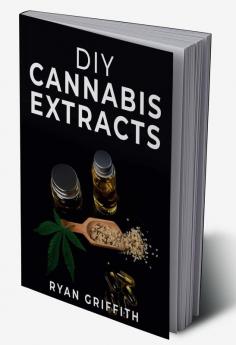 DIY Cannabis Extracts : Cannabis Preparation Made Simple. The Essential Guide to Making Medical Marijuana Extracts At Home (2022 Guide for All)