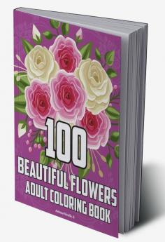 100 BEAUTIFUL FLOWERS ADULT COLORING BOOK : Flower coloring book for stress reduction coloring pages for beginners seniors women. Over 100 patterns of relaxing and beautiful flower designs mi...