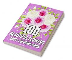 100 BEAUTIFUL FLOWERS ADULT COLORING BOOK : Flower coloring book for stress reduction coloring pages for beginners seniors women. Over 100 patterns of relaxing and beautiful flower designs mi...