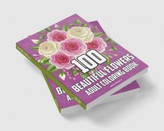 100 BEAUTIFUL FLOWERS ADULT COLORING BOOK : Flower coloring book for stress reduction coloring pages for beginners seniors women. Over 100 patterns of relaxing and beautiful flower designs mi...