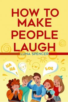 How to Make People Laugh : Master Improvisational Comedy And Become Wittier With Anybody At Any Time And In Any Place (2022 Guide For Beginners)