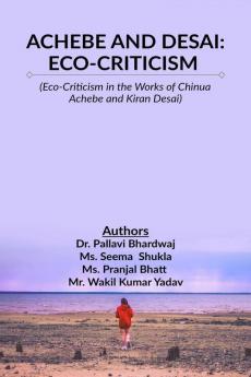 Achebe And Desai: Eco-Criticism : Eco-Criticism In The Works Of Chinua Achebe And Kiran Desai