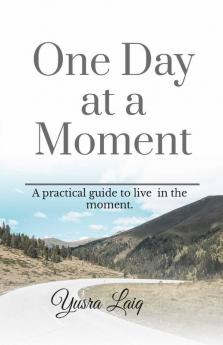 One Day At A Moment.: A Practical Guide To Be Present In The Moment.